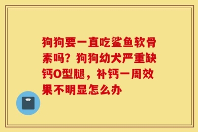 狗狗要一直吃鲨鱼软骨素吗？狗狗幼犬严重缺钙O型腿，补钙一周效果不明显怎么办