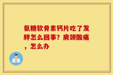 氨糖软骨素钙片吃了发胖怎么回事？肩颈酸痛，怎么办