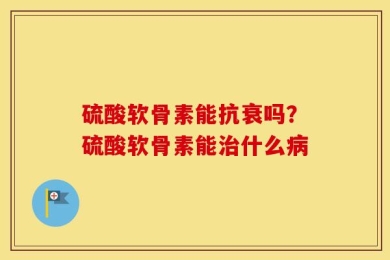 硫酸软骨素能抗衰吗？硫酸软骨素能治什么病