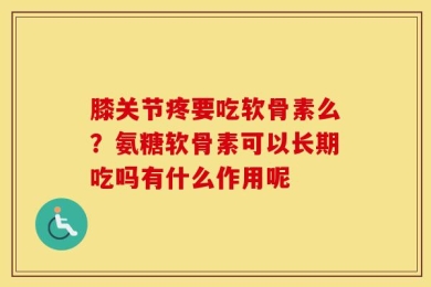 膝关节疼要吃软骨素么？氨糖软骨素可以长期吃吗有什么作用呢