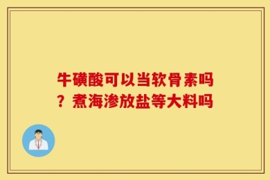 牛磺酸可以当软骨素吗？煮海渗放盐等大料吗