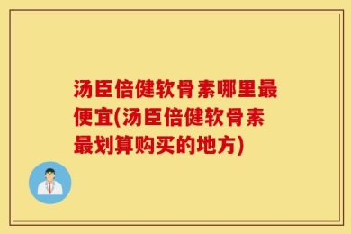 汤臣倍健软骨素哪里最便宜(汤臣倍健软骨素最划算购买的地方)
