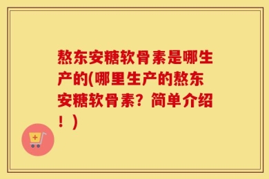 熬东安糖软骨素是哪生产的(哪里生产的熬东安糖软骨素？简单介绍！)