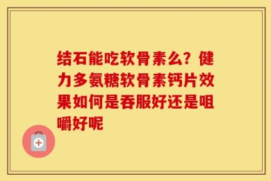 结石能吃软骨素么？健力多氨糖软骨素钙片效果如何是吞服好还是咀嚼好呢