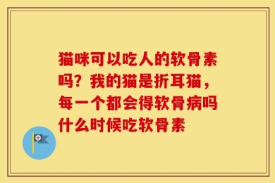 猫咪可以吃人的软骨素吗？我的猫是折耳猫，每一个都会得软骨病吗什么时候吃软骨素