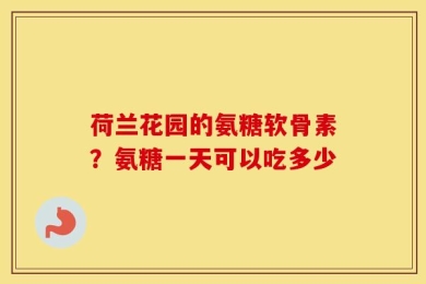 荷兰花园的氨糖软骨素？氨糖一天可以吃多少