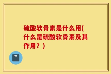 硫酸软骨素是什么用(什么是硫酸软骨素及其作用？)