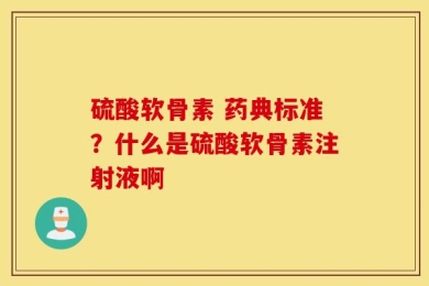 硫酸软骨素 药典标准？什么是硫酸软骨素注射液啊