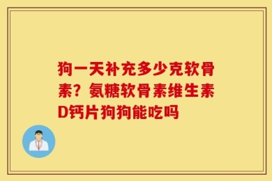 狗一天补充多少克软骨素？氨糖软骨素维生素D钙片狗狗能吃吗