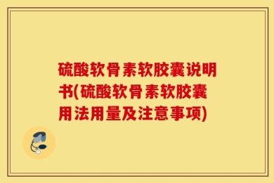 硫酸软骨素软胶囊说明书(硫酸软骨素软胶囊用法用量及注意事项)