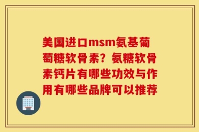 美国进口msm氨基葡萄糖软骨素？氨糖软骨素钙片有哪些功效与作用有哪些品牌可以推荐