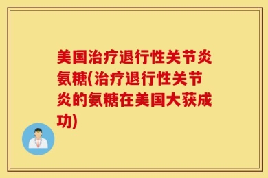 美国治疗退行性关节炎氨糖(治疗退行性关节炎的氨糖在美国大获成功)