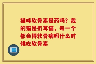 猫咪软骨素是药吗？我的猫是折耳猫，每一个都会得软骨病吗什么时候吃软骨素