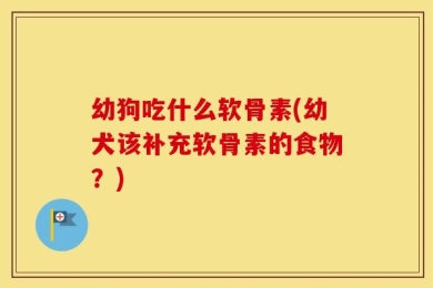 幼狗吃什么软骨素(幼犬该补充软骨素的食物？)