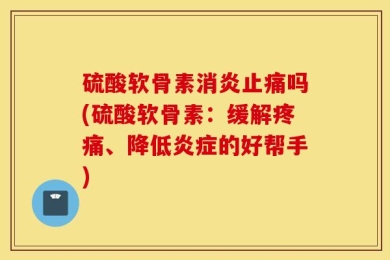 硫酸软骨素消炎止痛吗(硫酸软骨素：缓解疼痛、降低炎症的好帮手)