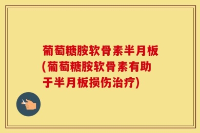 葡萄糖胺软骨素半月板(葡萄糖胺软骨素有助于半月板损伤治疗)