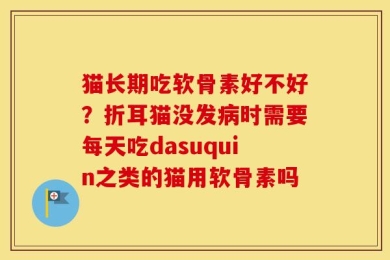 猫长期吃软骨素好不好？折耳猫没发病时需要每天吃dasuquin之类的猫用软骨素吗