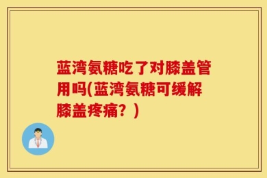 蓝湾氨糖吃了对膝盖管用吗(蓝湾氨糖可缓解膝盖疼痛？)
