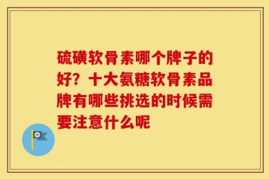 硫磺软骨素哪个牌子的好？十大氨糖软骨素品牌有哪些挑选的时候需要注意什么呢