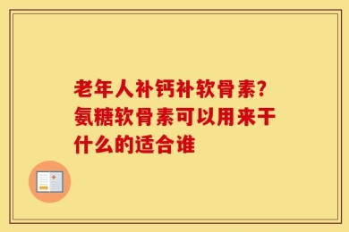老年人补钙补软骨素？氨糖软骨素可以用来干什么的适合谁