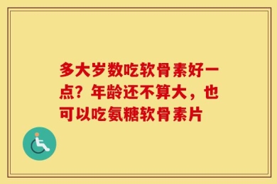 多大岁数吃软骨素好一点？年龄还不算大，也可以吃氨糖软骨素片