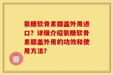 氨糖软骨素膝盖外用进口？详细介绍氨糖软骨素膝盖外用的功效和使用方法？