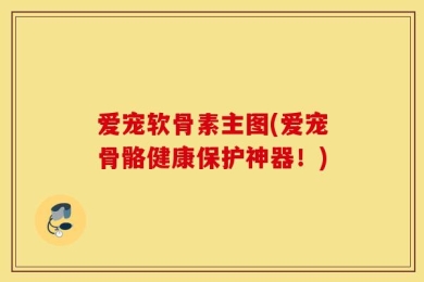 爱宠软骨素主图(爱宠骨骼健康保护神器！)