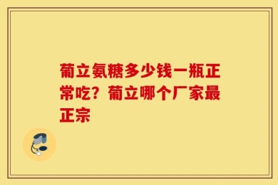 葡立氨糖多少钱一瓶正常吃？葡立哪个厂家最正宗