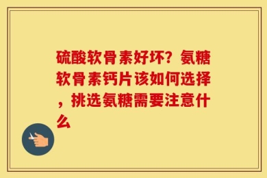 硫酸软骨素好坏？氨糖软骨素钙片该如何选择，挑选氨糖需要注意什么