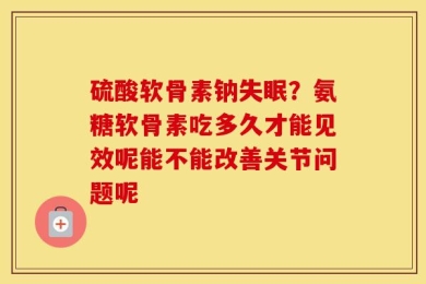 硫酸软骨素钠失眠？氨糖软骨素吃多久才能见效呢能不能改善关节问题呢