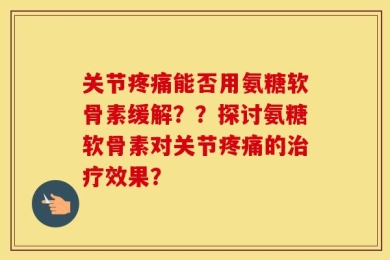 关节疼痛能否用氨糖软骨素缓解？？探讨氨糖软骨素对关节疼痛的治疗效果？