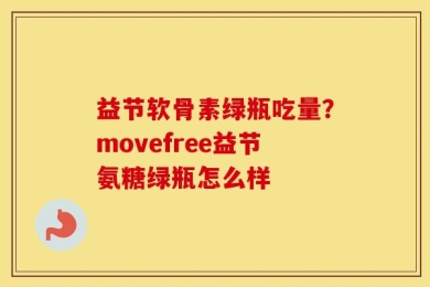 益节软骨素绿瓶吃量？movefree益节氨糖绿瓶怎么样