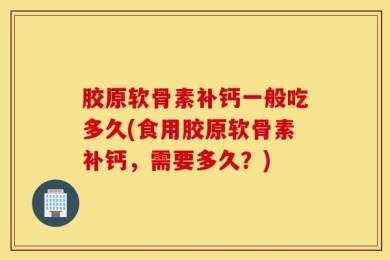 胶原软骨素补钙一般吃多久(食用胶原软骨素补钙，需要多久？)