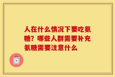 人在什么情况下要吃氨糖？哪些人群需要补充氨糖需要注意什么