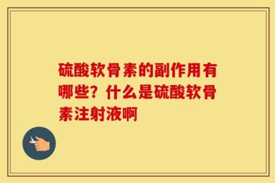 硫酸软骨素的副作用有哪些？什么是硫酸软骨素注射液啊