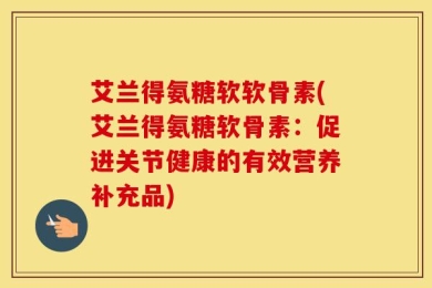 艾兰得氨糖软软骨素(艾兰得氨糖软骨素：促进关节健康的有效营养补充品)
