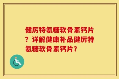 健厉特氨糖软骨素钙片？详解健康补品健厉特氨糖软骨素钙片？