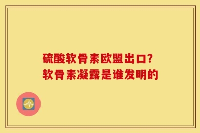 硫酸软骨素欧盟出口？软骨素凝露是谁发明的
