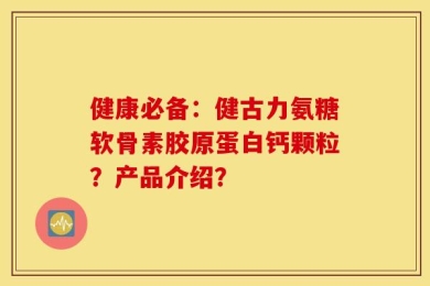 健康必备：健古力氨糖软骨素胶原蛋白钙颗粒？产品介绍？
