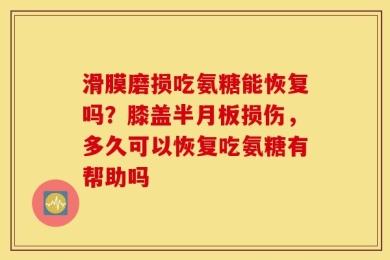 滑膜磨损吃氨糖能恢复吗？膝盖半月板损伤，多久可以恢复吃氨糖有帮助吗