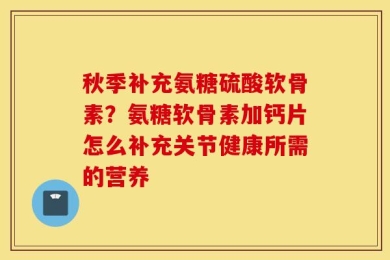 秋季补充氨糖硫酸软骨素？氨糖软骨素加钙片怎么补充关节健康所需的营养