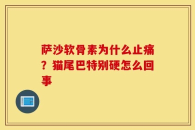萨沙软骨素为什么止痛？猫尾巴特别硬怎么回事