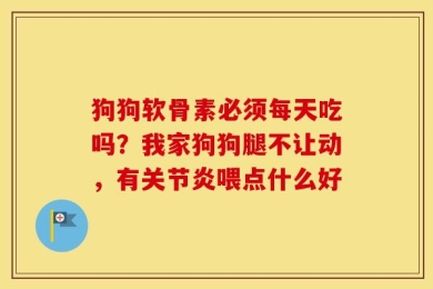 狗狗软骨素必须每天吃吗？我家狗狗腿不让动，有关节炎喂点什么好