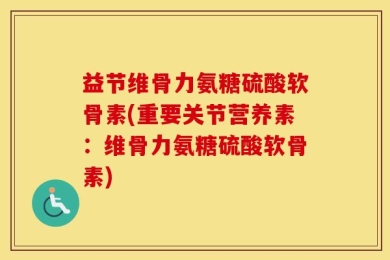 益节维骨力氨糖硫酸软骨素(重要关节营养素：维骨力氨糖硫酸软骨素)