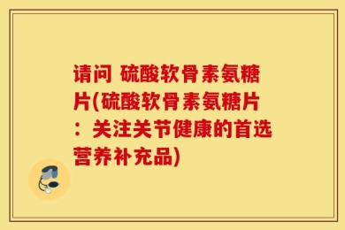 请问 硫酸软骨素氨糖片(硫酸软骨素氨糖片：关注关节健康的首选营养补充品)