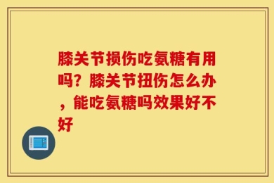 膝关节损伤吃氨糖有用吗？膝关节扭伤怎么办，能吃氨糖吗效果好不好