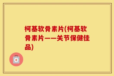 柯基软骨素片(柯基软骨素片——关节保健佳品)
