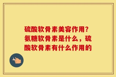 硫酸软骨素美容作用？氨糖软骨素是什么，硫酸软骨素有什么作用的