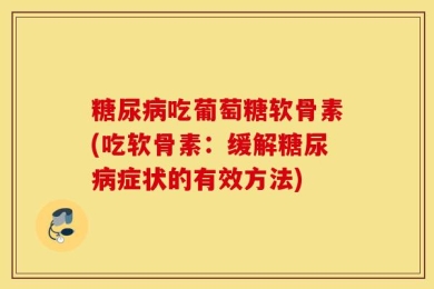 糖尿病吃葡萄糖软骨素(吃软骨素：缓解糖尿病症状的有效方法)