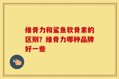 维骨力和鲨鱼软骨素的区别？维骨力哪种品牌好一些